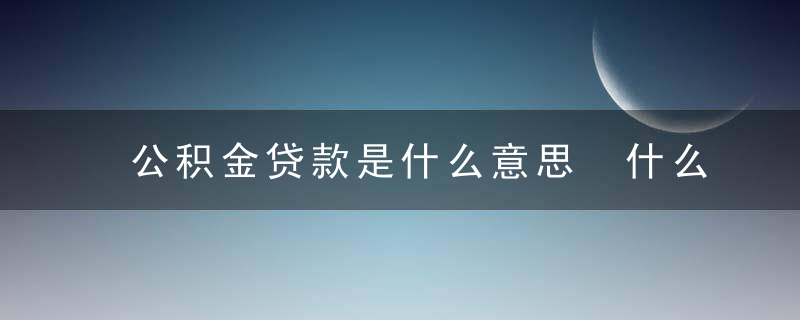 公积金贷款是什么意思 什么是公积金贷款